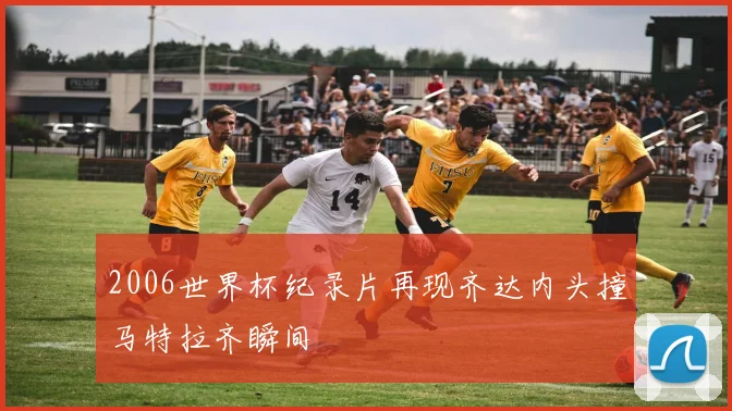 2006世界杯纪录片再现齐达内头撞马特拉齐瞬间