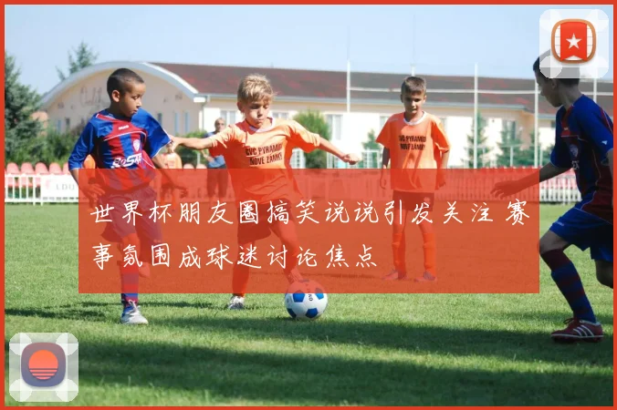 世界杯朋友圈搞笑说说引发关注 赛事氛围成球迷讨论焦点