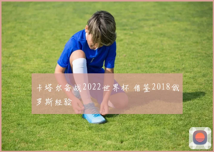 卡塔尔备战2022世界杯 借鉴2018俄罗斯经验