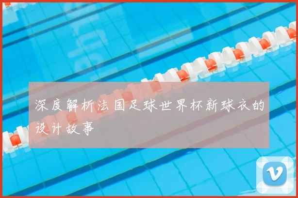 深度解析法国足球世界杯新球衣的设计故事