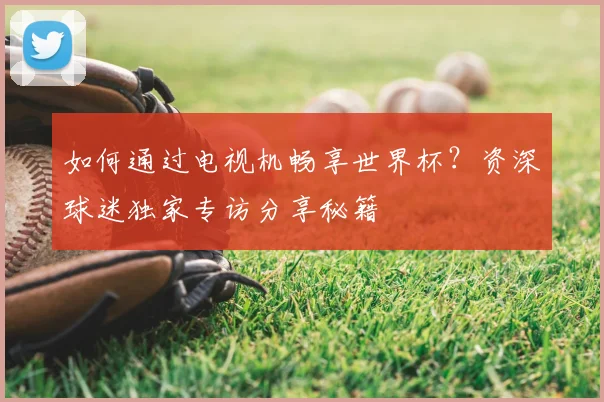 如何通过电视机畅享世界杯？资深球迷独家专访分享秘籍