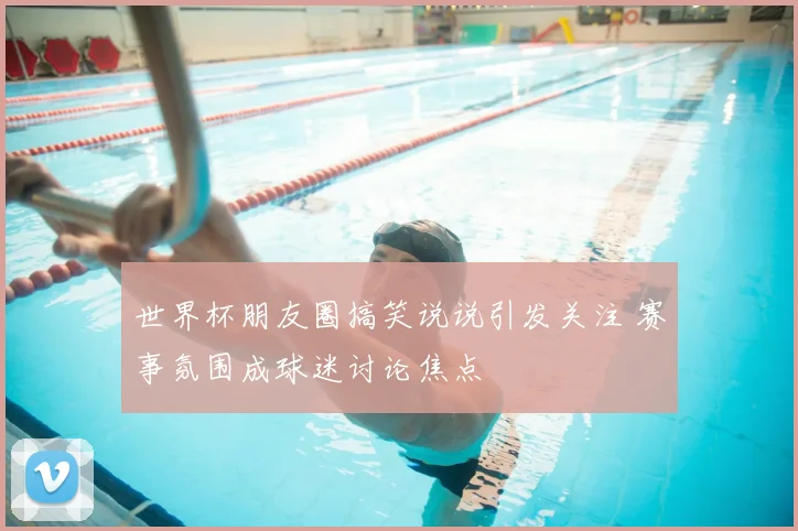 世界杯朋友圈搞笑说说引发关注 赛事氛围成球迷讨论焦点