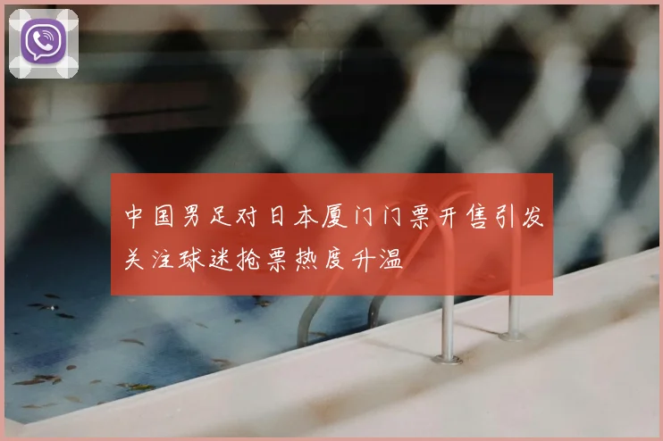 中国男足对日本厦门门票开售引发关注球迷抢票热度升温