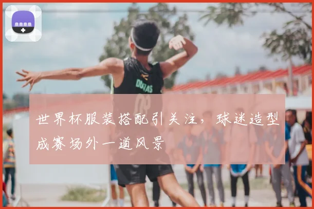 世界杯服装搭配引关注,球迷造型成赛场外一道风景