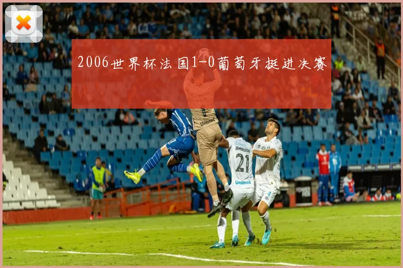 2006世界杯法国1-0葡萄牙挺进决赛