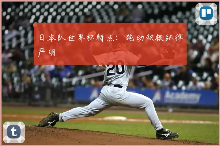 日本队世界杯特点：跑动积极纪律严明