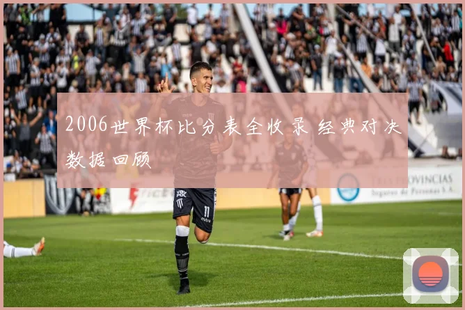 2006世界杯比分表全收录 经典对决数据回顾