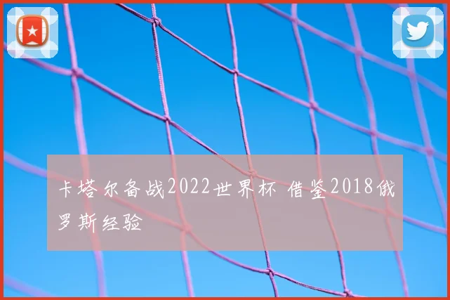 卡塔尔备战2022世界杯 借鉴2018俄罗斯经验