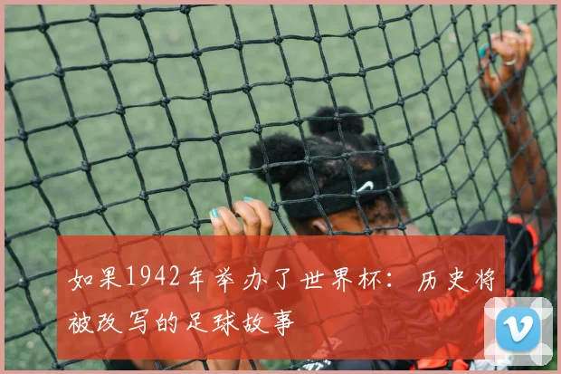 如果1942年举办了世界杯：历史将被改写的足球故事