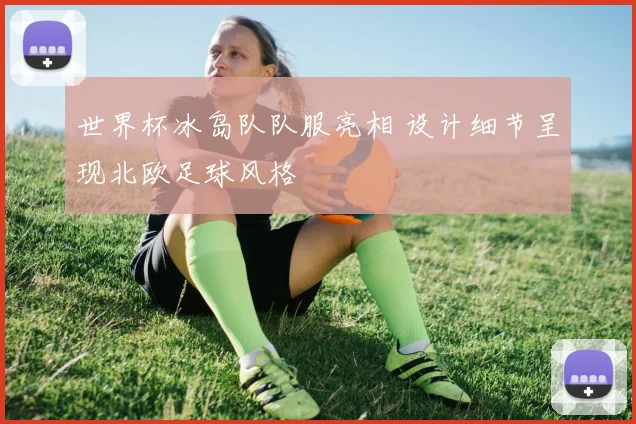 世界杯冰岛队队服亮相 设计细节呈现北欧足球风格