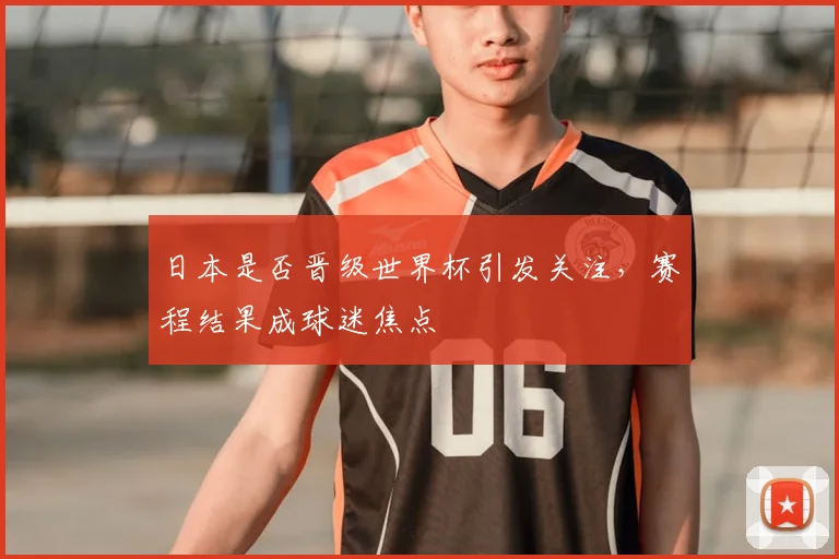日本是否晋级世界杯引发关注,赛程结果成球迷焦点