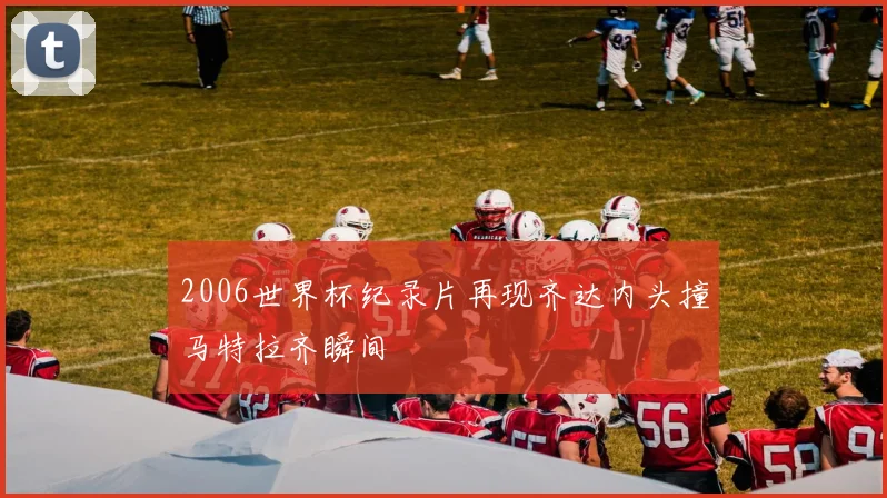 2006世界杯纪录片再现齐达内头撞马特拉齐瞬间