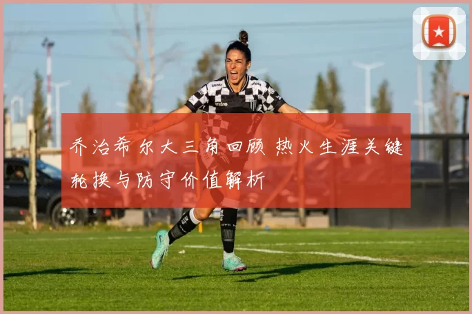 乔治希尔大三角回顾 热火生涯关键轮换与防守价值解析