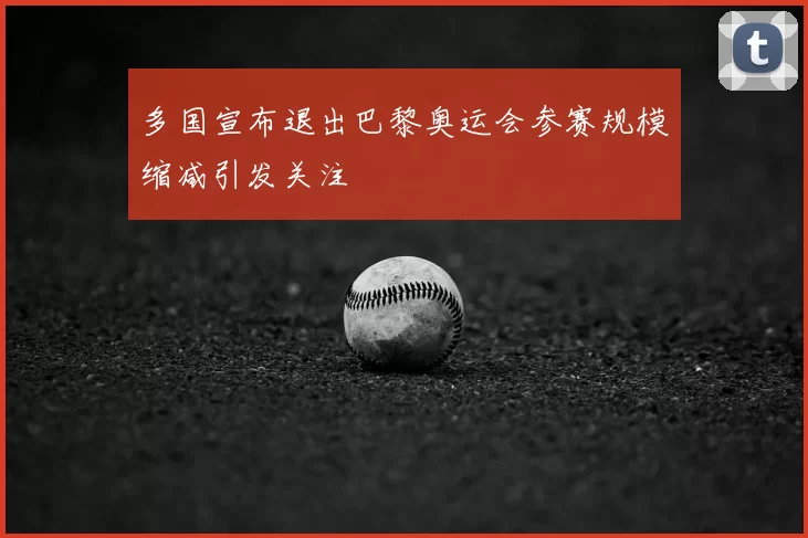 多国宣布退出巴黎奥运会参赛规模缩减引发关注