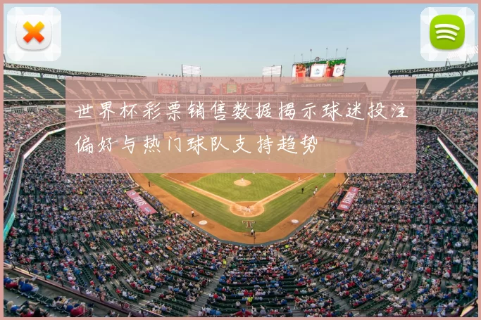 世界杯彩票销售数据揭示球迷投注偏好与热门球队支持趋势