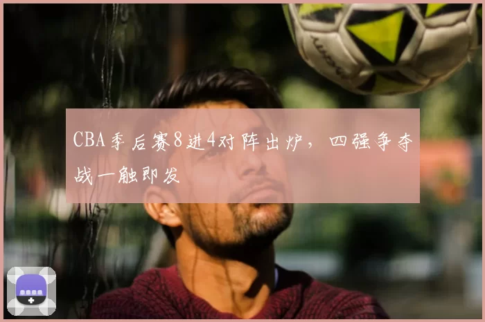 CBA季后赛8进4对阵出炉，四强争夺战一触即发