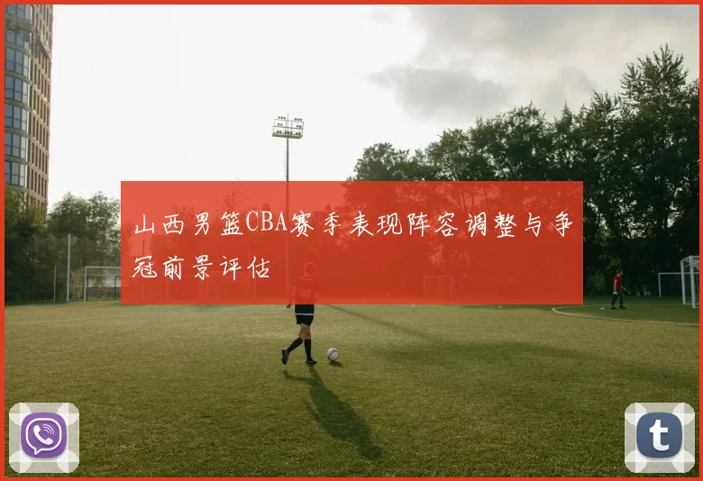 山西男篮CBA赛季表现阵容调整与争冠前景评估