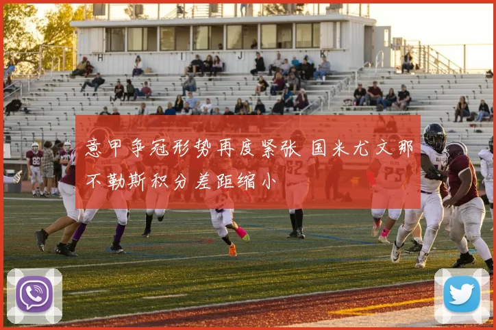 意甲争冠形势再度紧张 国米尤文那不勒斯积分差距缩小