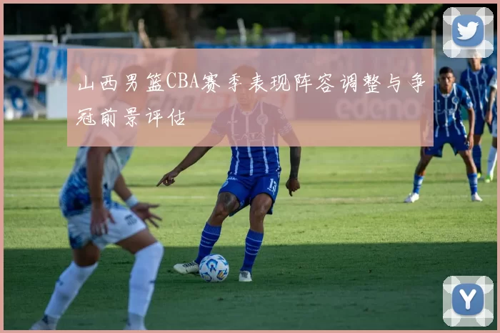 山西男篮CBA赛季表现阵容调整与争冠前景评估