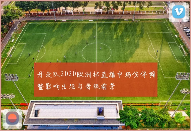 丹麦队2020欧洲杯直播中场伤停调整影响出场与晋级前景