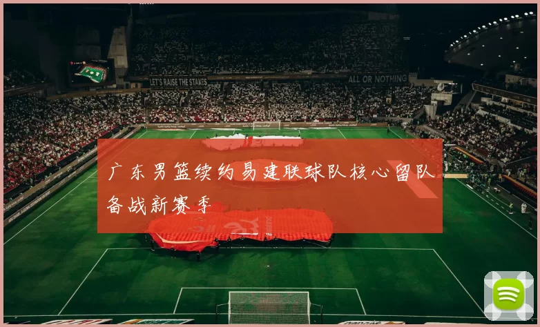 广东男篮续约易建联球队核心留队备战新赛季