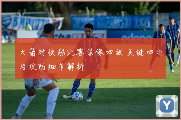 火箭对快船比赛录像回放 关键回合与攻防细节解析