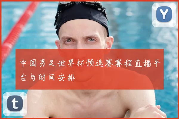 中国男足世界杯预选赛赛程直播平台与时间安排