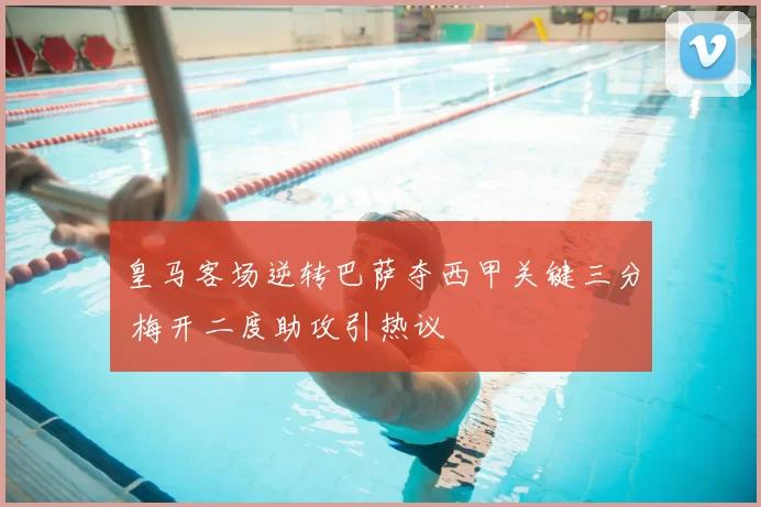 皇马客场逆转巴萨夺西甲关键三分 梅开二度助攻引热议