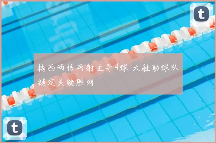 梅西两传两射主导4球 大胜助球队锁定关键胜利