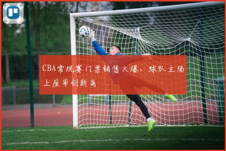 CBA常规赛门票销售火爆，球队主场上座率创新高