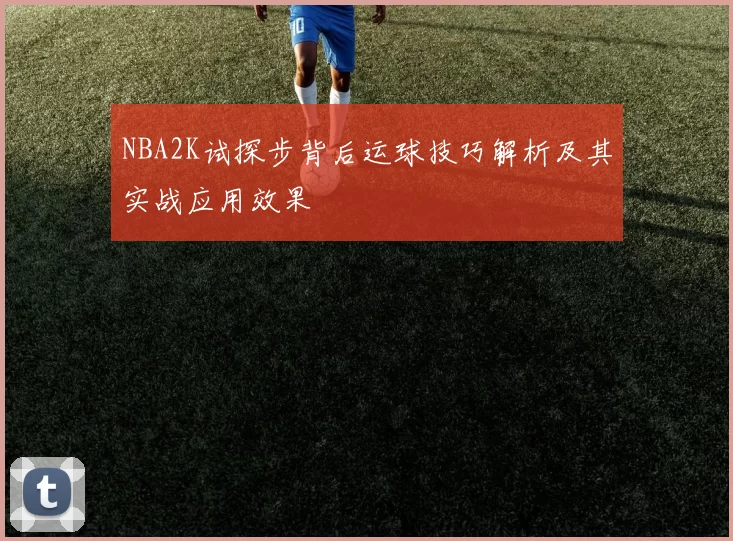 NBA2K试探步背后运球技巧解析及其实战应用效果