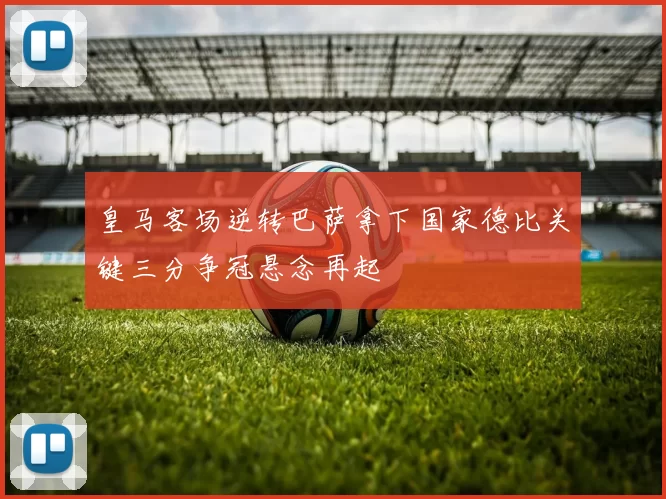 皇马客场逆转巴萨拿下国家德比关键三分争冠悬念再起