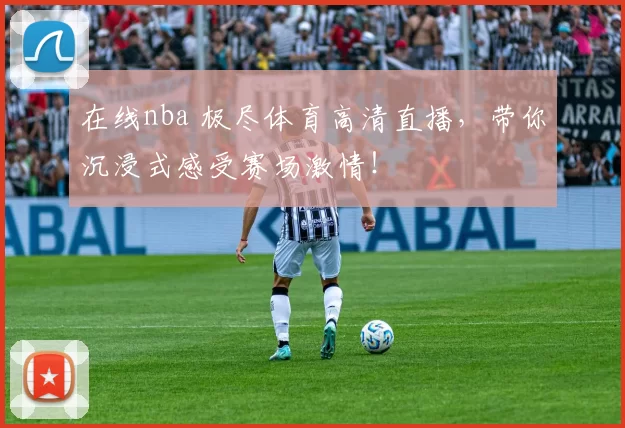 在线nba 极尽体育高清直播，带你沉浸式感受赛场激情！