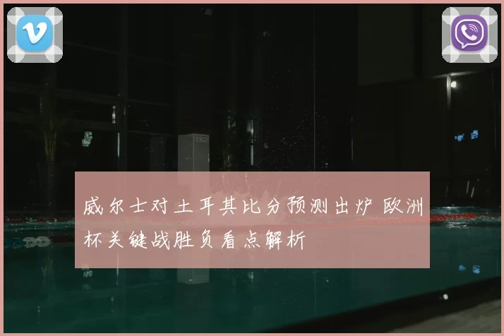 威尔士对土耳其比分预测出炉 欧洲杯关键战胜负看点解析