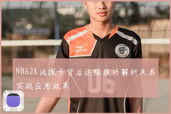 NBA2K试探步背后运球技巧解析及其实战应用效果
