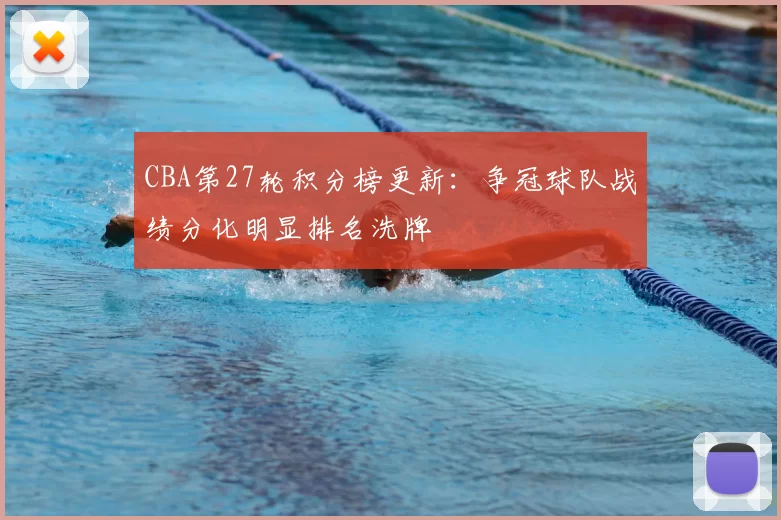 CBA第27轮积分榜更新：争冠球队战绩分化明显排名洗牌