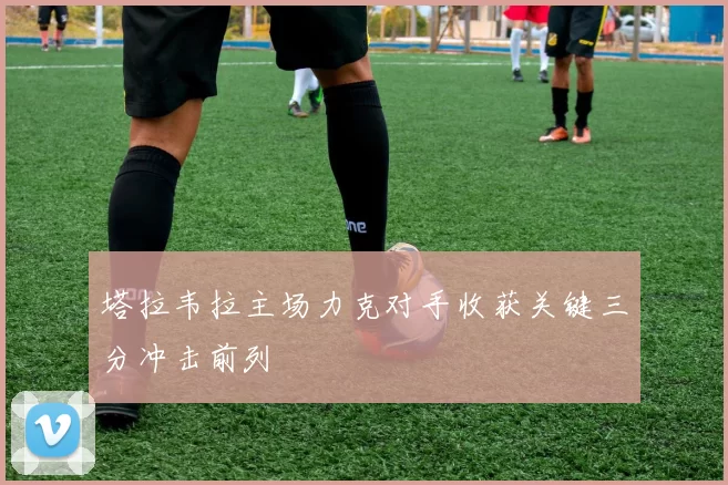 塔拉韦拉主场力克对手收获关键三分冲击前列