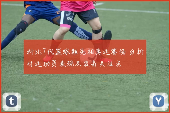 科比7代篮球鞋亮相奥运赛场 分析对运动员表现及装备关注点