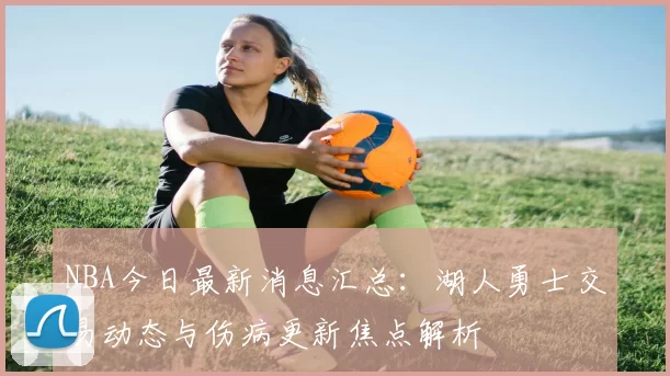 NBA今日最新消息汇总：湖人勇士交易动态与伤病更新焦点解析