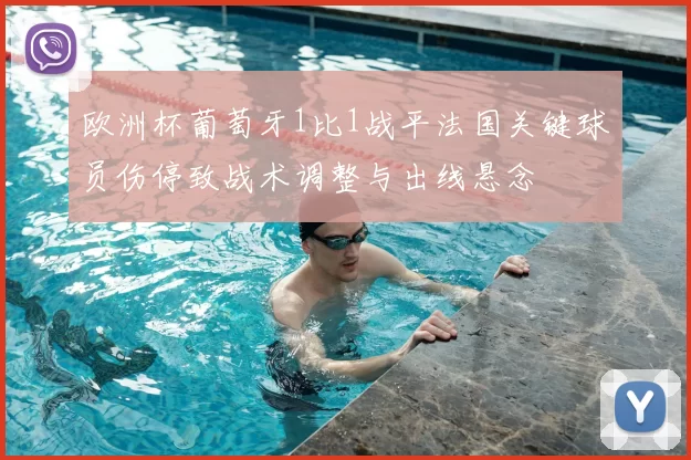 欧洲杯葡萄牙1比1战平法国关键球员伤停致战术调整与出线悬念