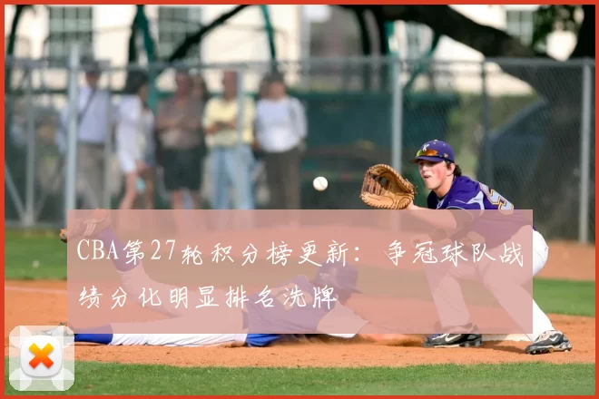 CBA第27轮积分榜更新：争冠球队战绩分化明显排名洗牌