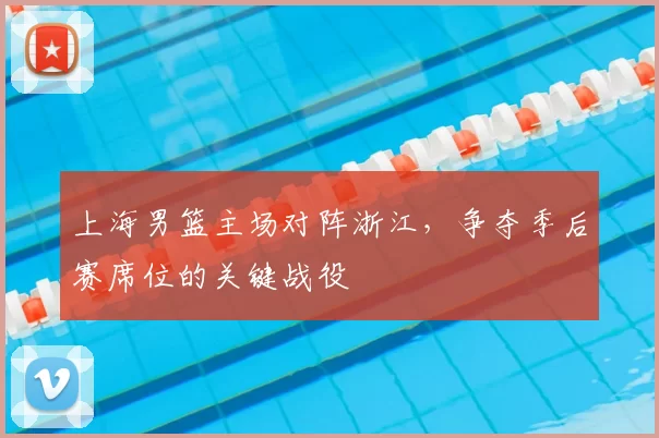 上海男篮主场对阵浙江，争夺季后赛席位的关键战役