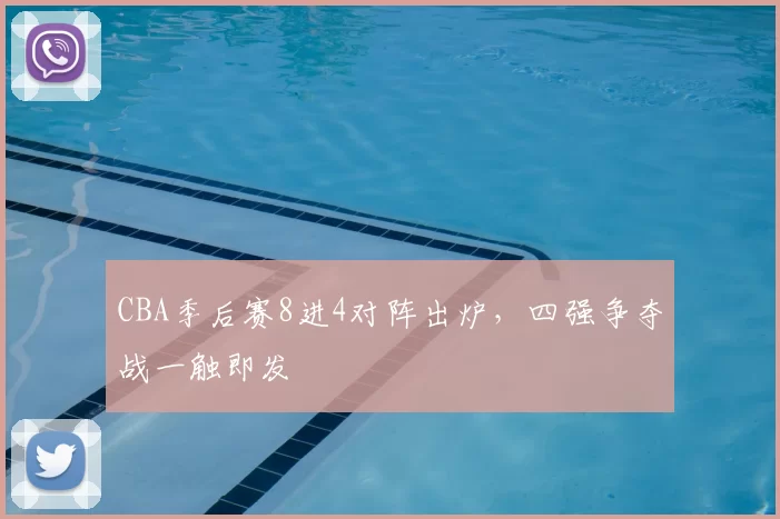 CBA季后赛8进4对阵出炉，四强争夺战一触即发