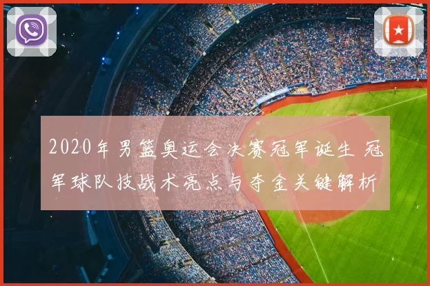 2020年男篮奥运会决赛冠军诞生 冠军球队技战术亮点与夺金关键解析