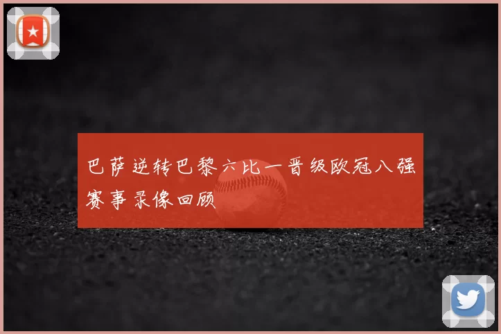 巴萨逆转巴黎六比一晋级欧冠八强赛事录像回顾