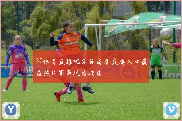 30体育直播吧免费高清直播入口覆盖热门赛事观看指南
