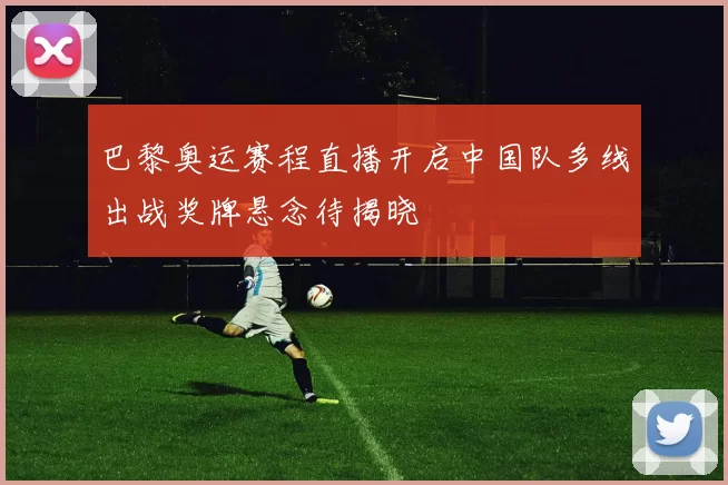 巴黎奥运赛程直播开启中国队多线出战奖牌悬念待揭晓