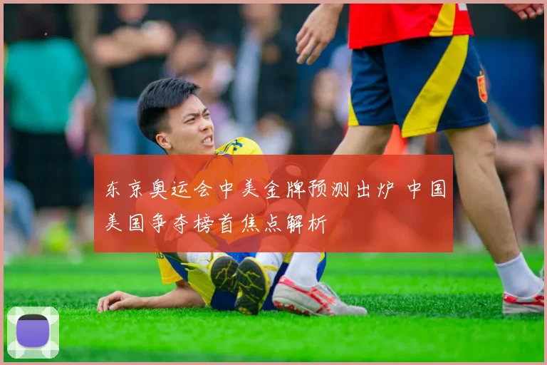 东京奥运会中美金牌预测出炉 中国美国争夺榜首焦点解析