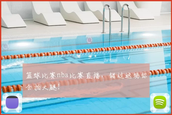 篮球比赛nba比赛直播，错过这场你会拍大腿！