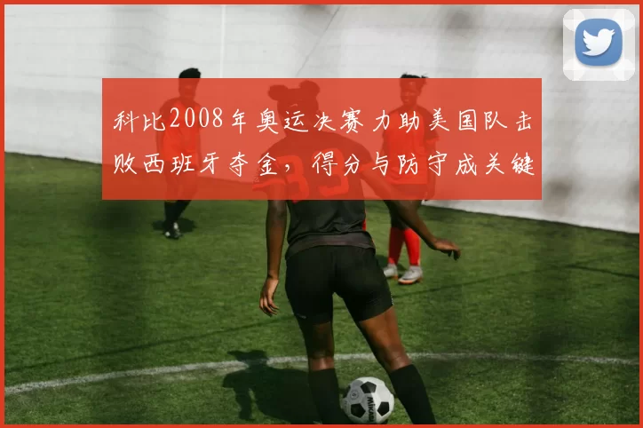 科比2008年奥运决赛力助美国队击败西班牙夺金,得分与防守成关键